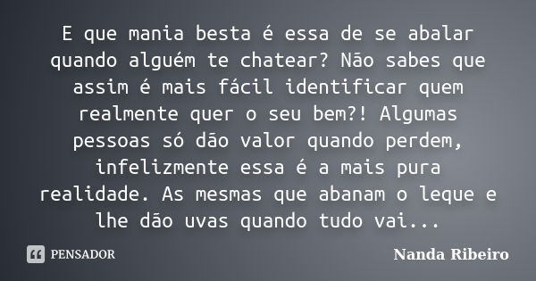 E que mania besta é essa de se abalar quando alguém te chatear? Não sabes que assim é mais fácil identificar quem realmente quer o seu bem?! Algumas pessoas só ... Frase de Nanda Ribeiro.