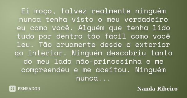 Ei moço, talvez realmente ninguém nunca tenha visto o meu verdadeiro eu como você. Alguém que tenha lido tudo por dentro tão fácil como você leu. Tão cruamente ... Frase de Nanda Ribeiro.