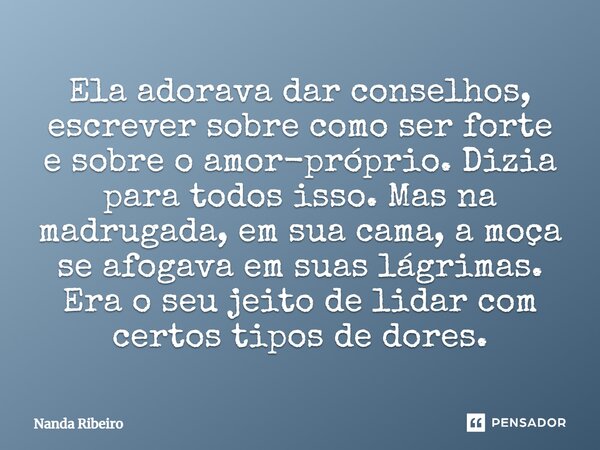 Ela adorava dar conselhos, escrever sobre como ser forte e sobre o amor-próprio. Dizia para todos isso. Mas na madrugada, em sua cama, a moça se afogava em suas... Frase de Nanda Ribeiro.