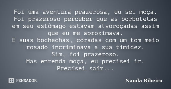 Foi uma aventura prazerosa, eu sei moça. Foi prazeroso perceber que as borboletas em seu estômago estavam alvoroçadas assim que eu me aproximava. E suas bochech... Frase de Nanda Ribeiro.