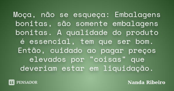 Moça, não se esqueça: Embalagens bonitas, são somente embalagens bonitas. A qualidade do produto é essencial, tem que ser bom. Então, cuidado ao pagar preços el... Frase de Nanda Ribeiro.