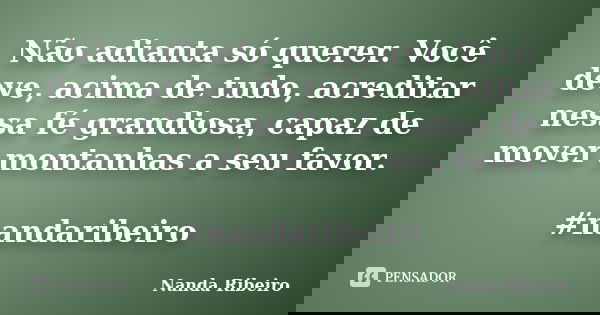 Não adianta só querer. Você deve, acima de tudo, acreditar nessa fé grandiosa, capaz de mover montanhas a seu favor. #nandaribeiro... Frase de Nanda Ribeiro.