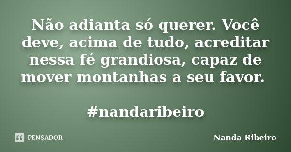 Não adianta só querer. Você deve, acima de tudo, acreditar nessa fé grandiosa, capaz de mover montanhas a seu favor. #nandaribeiro... Frase de Nanda Ribeiro.