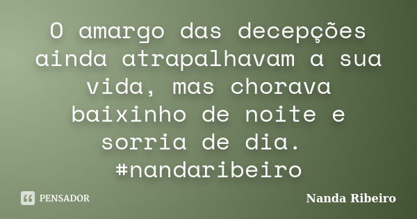 O amargo das decepções ainda atrapalhavam a sua vida, mas chorava baixinho de noite e sorria de dia. #nandaribeiro... Frase de Nanda Ribeiro.