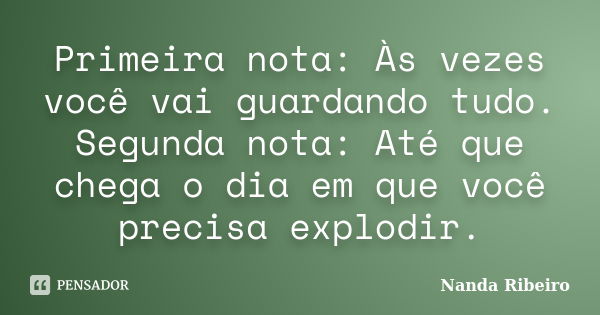 Primeira nota: Às vezes você vai guardando tudo. Segunda nota: Até que chega o dia em que você precisa explodir.... Frase de Nanda Ribeiro.