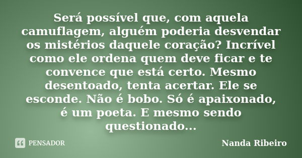 Será possível que, com aquela camuflagem, alguém poderia desvendar os mistérios daquele coração? Incrível como ele ordena quem deve ficar e te convence que está... Frase de Nanda Ribeiro.