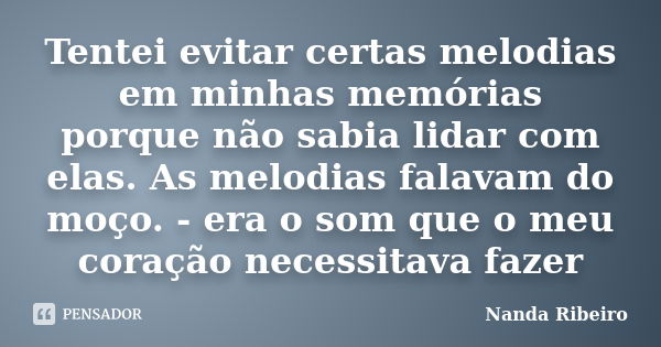 Tentei evitar certas melodias em minhas memórias porque não sabia lidar com elas. As melodias falavam do moço. - era o som que o meu coração necessitava fazer... Frase de Nanda Ribeiro.