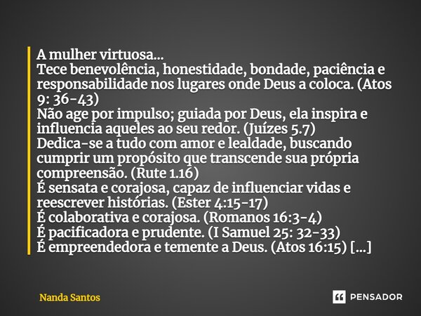 ⁠A mulher virtuosa... Tece benevolência, honestidade, bondade, paciência e responsabilidade nos lugares onde Deus a coloca. (Atos 9: 36-43) Não age por impulso;... Frase de Nanda Santos.