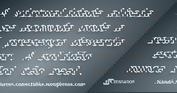 A virtualidade alheia se acomoda onde a real presença deveria estar. A solidão nunca foi tão real.... Frase de Nanda Soares conectidea.wordpress.com.