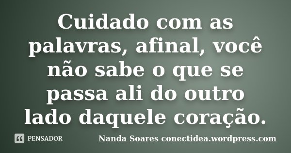 Cuidado com as palavras, afinal, você não sabe o que se passa ali do outro lado daquele coração.... Frase de Nanda Soares conectidea.wordpress.com.
