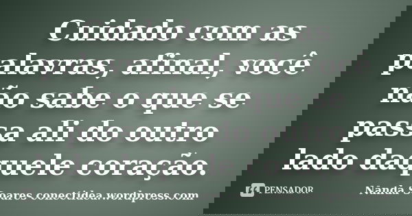 Cuidado com as palavras, afinal, você não sabe o que se passa ali do outro lado daquele coração.... Frase de Nanda Soares conectidea.wordpress.com.