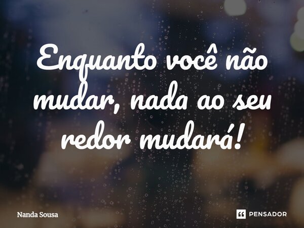 Enquanto você não mudar, nada ao seu redor mudará!⁠... Frase de Nanda Sousa.