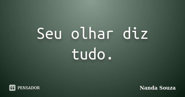 Seu olhar diz tudo.... Frase de Nanda Souza.