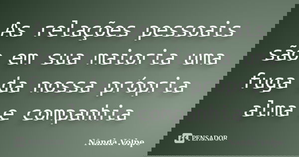 As relações pessoais são em sua maioria uma fuga da nossa própria alma e companhia... Frase de Nanda Volpe.