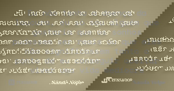 Eu não tenho a doença da loucura, eu só sou alguém que gostaria que os sonhos pudessem ser reais ou que eles não significassem tanto a ponto de eu conseguir ace... Frase de Nanda Volpe.