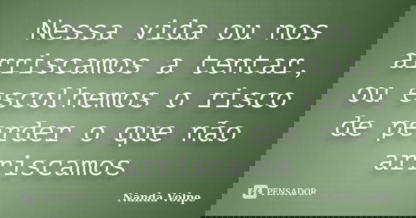 Nessa vida ou nos arriscamos a tentar, ou escolhemos o risco de perder o que não arriscamos... Frase de Nanda Volpe.