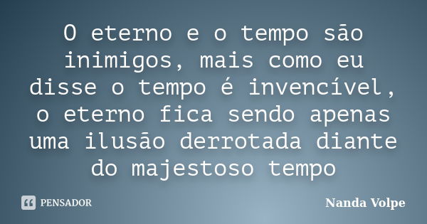 O eterno e o tempo são inimigos, mais como eu disse o tempo é invencível, o eterno fica sendo apenas uma ilusão derrotada diante do majestoso tempo... Frase de Nanda Volpe.