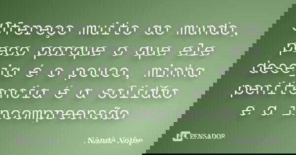 Ofereço muito ao mundo, peco porque o que ele deseja é o pouco, minha penitencia é a solidão e a incompreensão... Frase de Nanda Volpe.