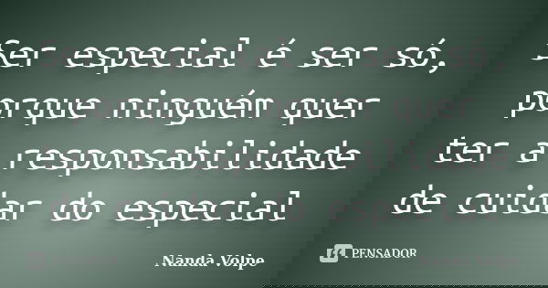 Ser especial é ser só, porque ninguém quer ter a responsabilidade de cuidar do especial... Frase de Nanda Volpe.