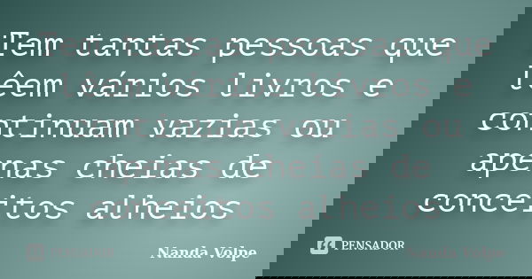 Tem tantas pessoas que lêem vários livros e continuam vazias ou apenas cheias de conceitos alheios... Frase de Nanda Volpe.