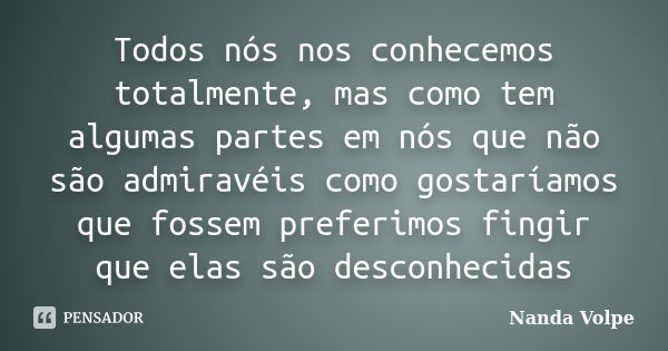 Todos nós nos conhecemos totalmente, mas como tem algumas partes em nós que não são admiravéis como gostaríamos que fossem preferimos fingir que elas são descon... Frase de Nanda Volpe.