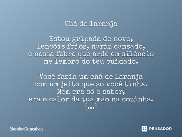 Chá de laranja Estou gripada de novo, lençóis frios, nariz cansado, e nessa febre que arde em silêncio me lembro do teu cuidado. Você fazia um chá de laranja co... Frase de NandaaGoncalves.