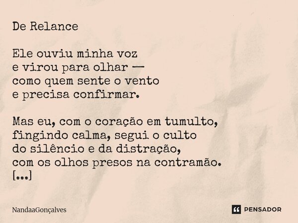 De Relance Ele ouviu minha voz e virou para olhar — como quem sente o vento e precisa confirmar. Mas eu, com o coração em tumulto, fingindo calma, segui o cult... Frase de NandaaGoncalves.