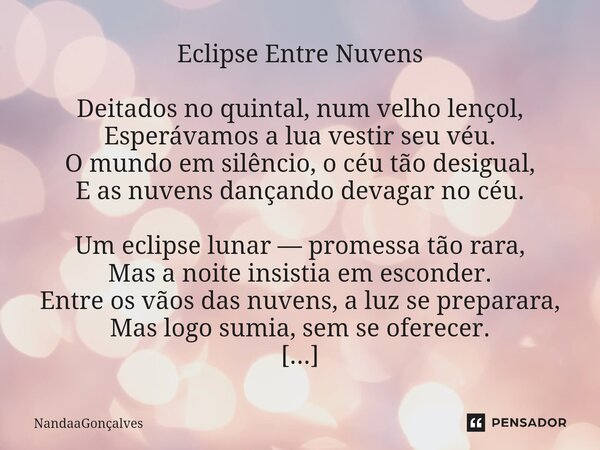 Eclipse Entre Nuvens Deitados no quintal, num velho lençol, Esperávamos a lua vestir seu véu. O mundo em silêncio, o céu tão desigual, E as nuvens dançando dev... Frase de NandaaGoncalves.