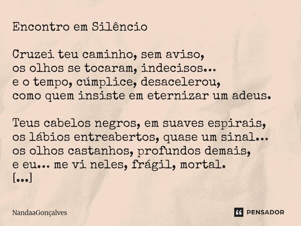 Encontro em Silêncio Cruzei teu caminho, sem aviso, os olhos se tocaram, indecisos… e o tempo, cúmplice, desacelerou, como quem insiste em eternizar um adeus. T... Frase de NandaaGoncalves.