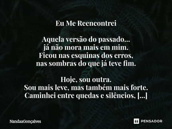 Eu Me Reencontrei Aquela versão do passado… já não mora mais em mim. Ficou nas esquinas dos erros, nas sombras do que já teve fim. Hoje, sou outra. Sou mais le... Frase de NandaaGoncalves.