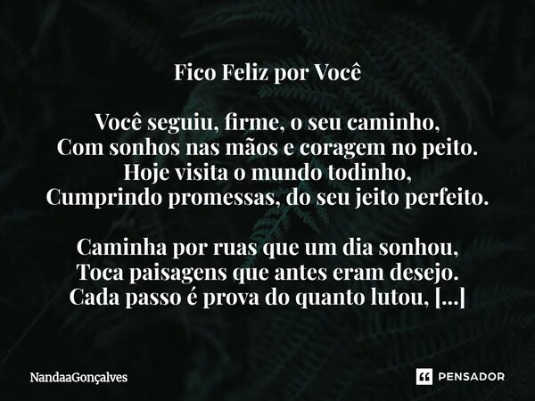 Fico Feliz por Você Você seguiu, firme, o seu caminho, Com sonhos nas mãos e coragem no peito. Hoje visita o mundo todinho, Cumprindo promessas, do seu jeito p... Frase de NandaaGoncalves.