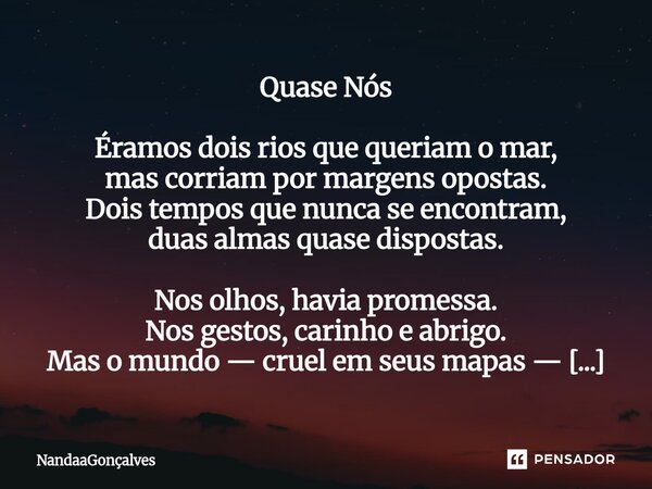 Quase Nós Éramos dois rios que queriam o mar, mas corriam por margens opostas. Dois tempos que nunca se encontram, duas almas quase dispostas. Nos olhos, havia ... Frase de NandaaGoncalves.