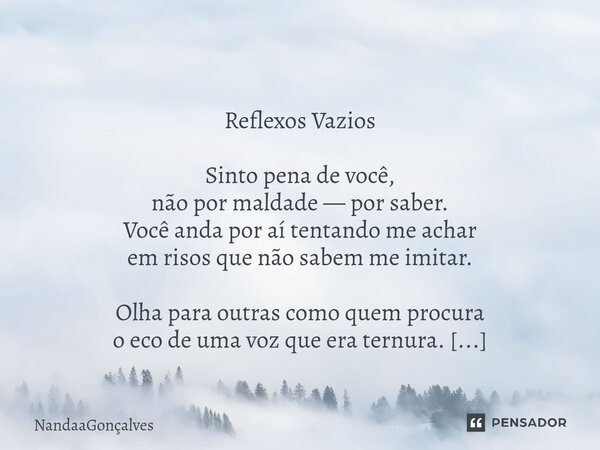  Reflexos Vazios Sinto pena de você, não por maldade — por saber. Você anda por aí tentando me achar em risos que não sabem me imitar. Olha para outras como qu... Frase de NandaaGoncalves.