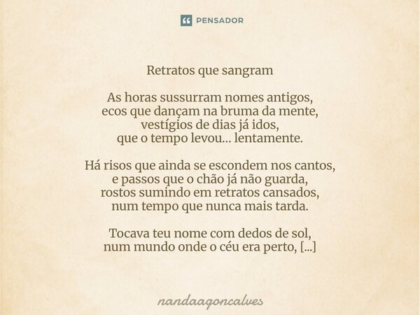 Retratos que sangram As horas sussurram nomes antigos, ecos que dançam na bruma da mente, vestígios de dias já idos, que o tempo levou… lentamente. Há risos que... Frase de NandaaGoncalves.