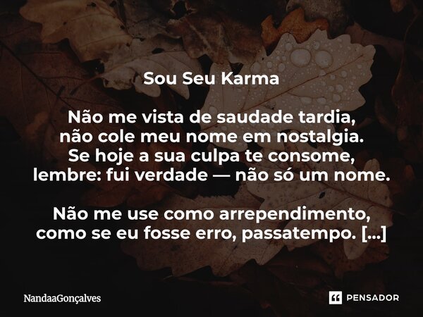  Sou Seu Karma Não me vista de saudade tardia, não cole meu nome em nostalgia. Se hoje a sua culpa te consome, lembre: fui verdade — não só um nome. Não me use... Frase de NandaaGoncalves.
