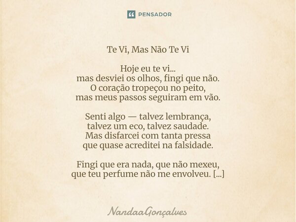 Te Vi, Mas Não Te Vi Hoje eu te vi... mas desviei os olhos, fingi que não. O coração tropeçou no peito, mas meus passos seguiram em vão. Senti algo — talvez lem... Frase de NandaaGoncalves.