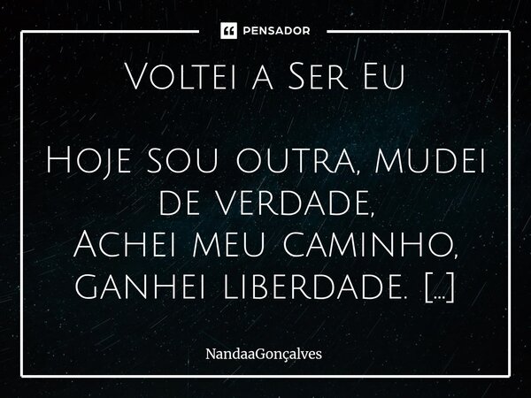 Voltei a Ser Eu Hoje sou outra, mudei de verdade, Achei meu caminho, ganhei liberdade. Voltei a escrever com tinta e paixão, A desenhar mundos com minha mão. F... Frase de NandaaGoncalves.