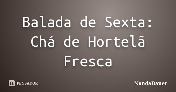 Balada de Sexta: Chá de Hortelã Fresca... Frase de NandaBauer.