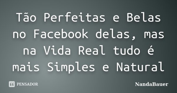 Tão Perfeitas e Belas no Facebook delas, mas na Vida Real tudo é mais Simples e Natural... Frase de NandaBauer.