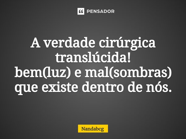 ⁠A verdade cirúrgica translúcida! bem(luz) e mal(sombras) que existe dentro de nós.... Frase de Nandabcg.