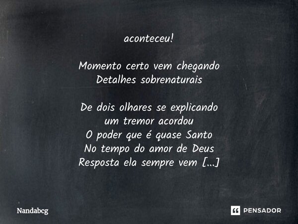 ⁠aconteceu! Momento certo vem chegando Detalhes sobrenaturais De dois olhares se explicando um tremor acordou O poder que é quase Santo No tempo do amor de Deus... Frase de Nandabcg.