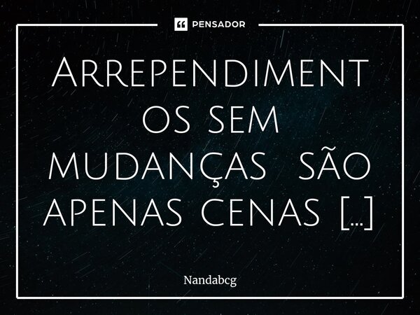 ⁠Arrependimentos sem mudanças são apenas cenas teatrais... Frase de Nandabcg.