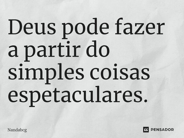 Deus pode fazer a partir do simples coisas espetaculares.... Frase de Nandabcg.