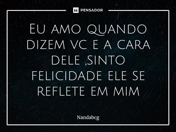 ⁠Eu amo quando dizem vc e a cara dele ,sinto felicidade ele se reflete em mim... Frase de Nandabcg.