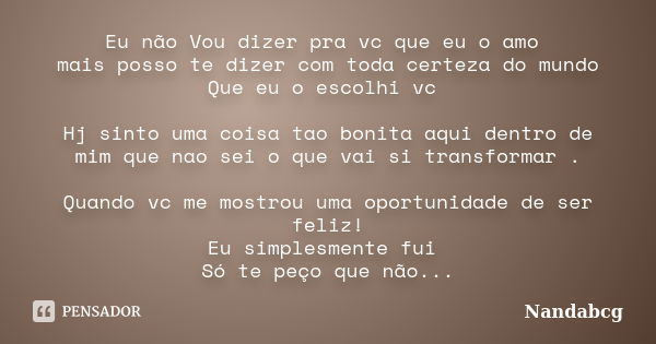 Eu não Vou dizer pra vc que eu o amo mais posso te dizer com toda certeza do mundo Que eu o escolhi vc Hj sinto uma coisa tao bonita aqui dentro de mim que nao ... Frase de Nandabcg.