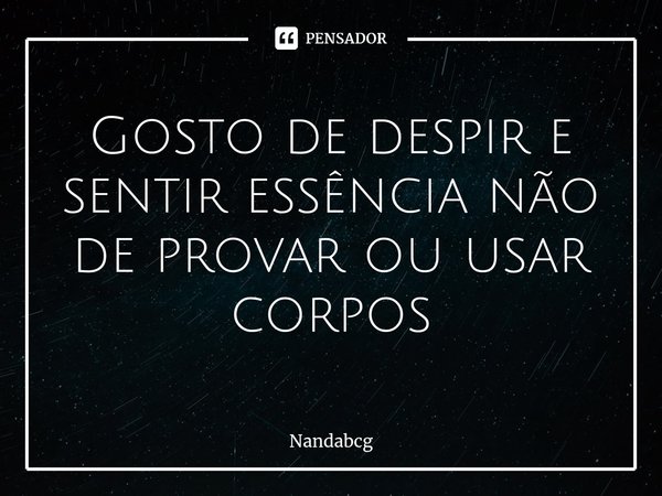 ⁠Gosto de despir e sentir essência não de provar ou usar corpos... Frase de Nandabcg.