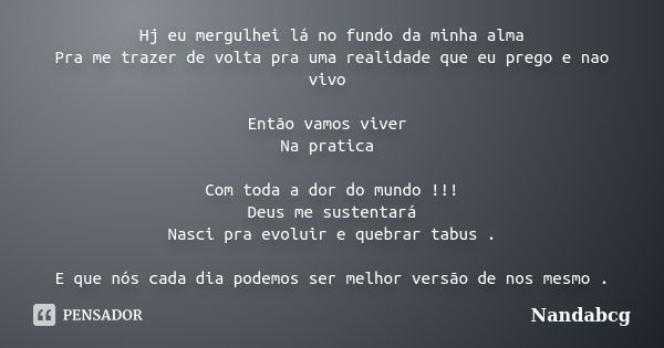 Hj eu mergulhei lá no fundo da minha alma Pra me trazer de volta pra uma realidade que eu prego e nao vivo Então vamos viver Na pratica Com toda a dor do mundo ... Frase de Nandabcg.