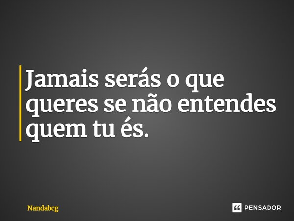 ⁠Jamais serás o que queres se não entendes quem tu és.... Frase de Nandabcg.