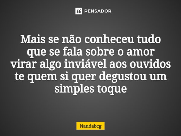 Mais se não conheceu tudo que se fala sobre o amor virar algo inviável aos ouvidos te quem si quer degustou um simples toque... Frase de Nandabcg.