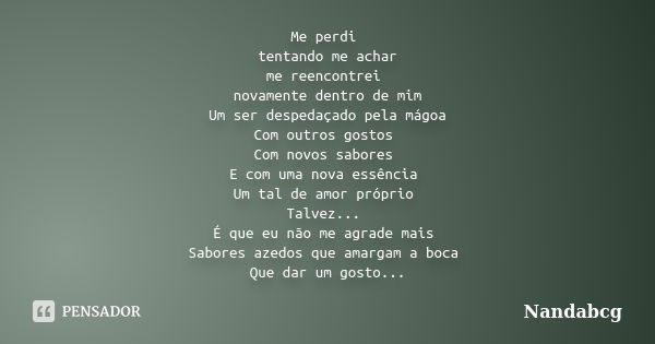 Me perdi tentando me achar me reencontrei novamente dentro de mim Um ser despedaçado pela mágoa Com outros gostos Com novos sabores E com uma nova essência Um t... Frase de Nandabcg.